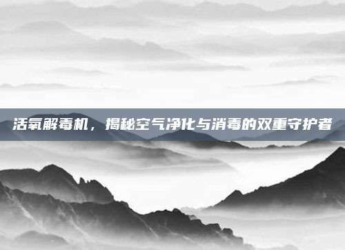 活氧解毒機(jī)，揭秘空氣凈化與消毒的雙重守護(hù)者