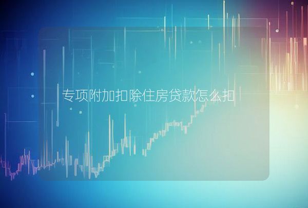 專(zhuān)項(xiàng)附加扣除住房貸款怎么扣