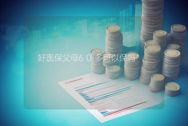 好醫(yī)保父母60多可以保嗎