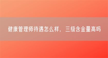 健康管理师待遇怎么样，三级含金量高吗(图1)