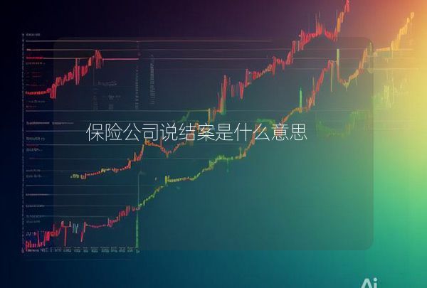 保險(xiǎn)公司說(shuō)結(jié)案是什么意思