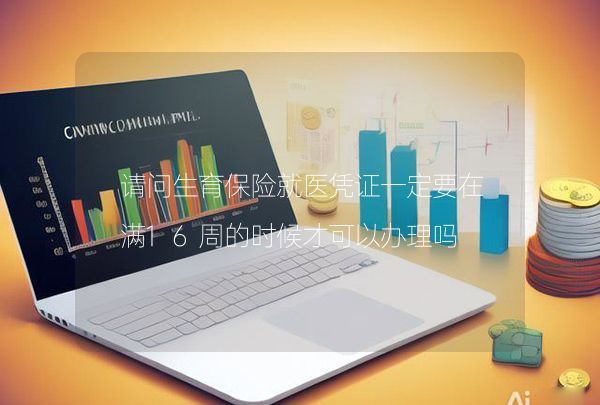 請(qǐng)問生育保險(xiǎn)就醫(yī)憑證一定要在滿16周的時(shí)候才可以辦理嗎