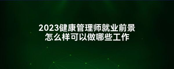 2023健康管理師就業(yè)前景怎么樣可以做哪些工作