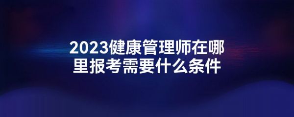 2023健康管理師在哪里報考需要什么條件