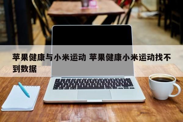 蘋果健康與小米運(yùn)動 蘋果健康小米運(yùn)動找不到數(shù)據(jù)-第1張圖片