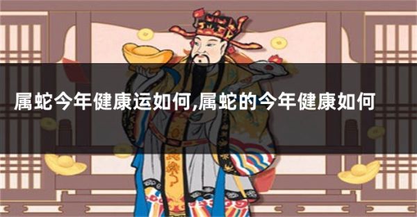 屬蛇今年健康運(yùn)如何,屬蛇的今年健康如何