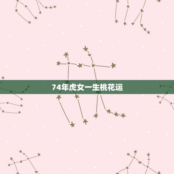 74年虎女一生桃花運，74年虎的桃花運婚姻 第1張