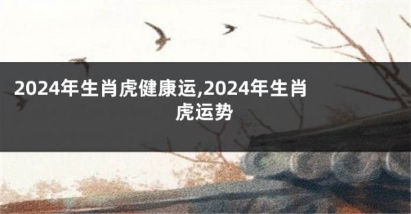 2024年生肖虎健康运,2024年生肖虎运势