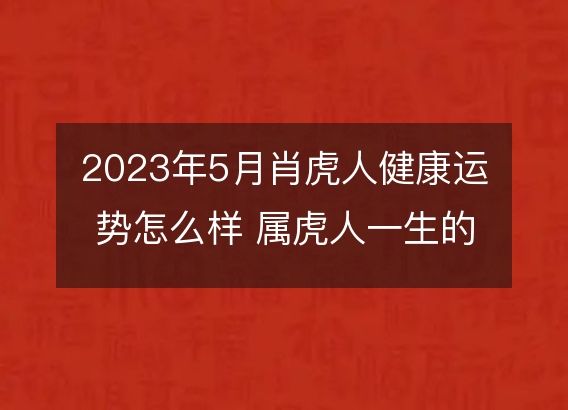 2023年5月肖虎人健康运势怎么样 属虎人一生的健康状况