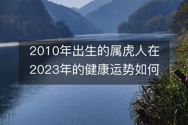 2010年出生的属虎人在2023年的健康运势如何?对生活是否有影响?