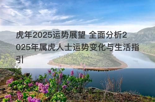 虎年2025運(yùn)勢(shì)展望 全面分析2025年屬虎人士運(yùn)勢(shì)變化與生活指引
