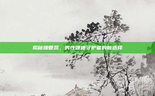 揭秘擼管幫，男性健康守護者的新選擇
