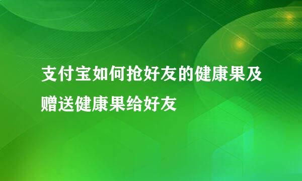 支付寶如何搶好友的健康果及贈送健康果給好友