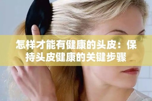 怎樣才能有健康的頭皮：保持頭皮健康的關(guān)鍵步驟