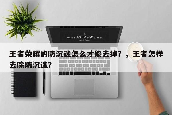 王者荣耀的防沉迷怎么才能去掉？，王者怎样去除防沉迷？-第1张图片