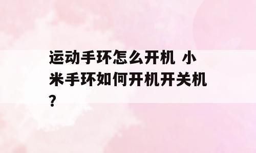 運(yùn)動(dòng)手環(huán)怎么開(kāi)機(jī) 小米手環(huán)如何開(kāi)機(jī)開(kāi)關(guān)機(jī)？