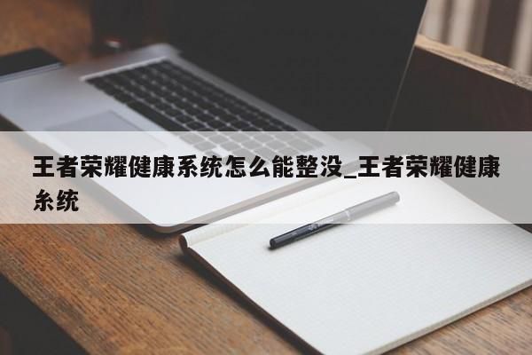 王者榮耀健康系統(tǒng)怎么能整沒_王者榮耀健康糸統(tǒng)-第1張圖片