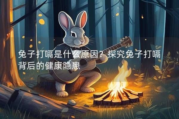 兔子打嗝是什么原因？探究兔子打嗝背后的健康隱患