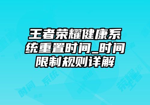 王者榮耀健康系統(tǒng)重置時間_時間限制規(guī)則詳解