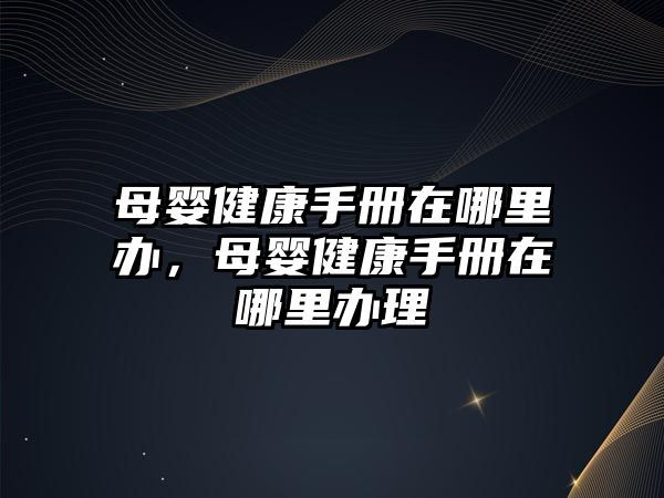 母嬰健康手冊在哪里辦，母嬰健康手冊在哪里辦理