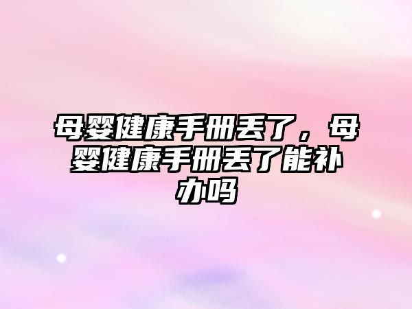 母婴健康手册丢了，母婴健康手册丢了能补办吗