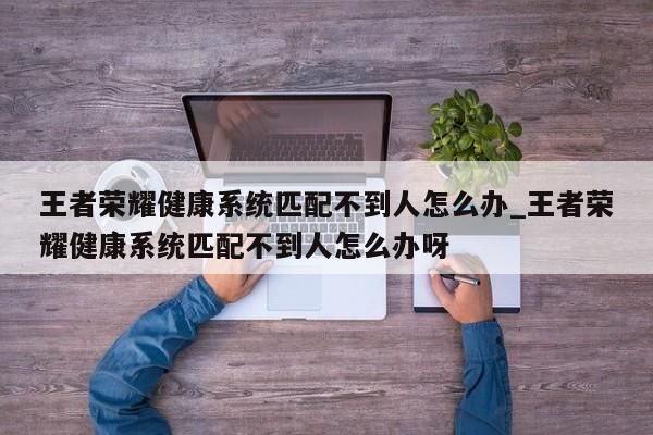 王者榮耀健康系統(tǒng)匹配不到人怎么辦_王者榮耀健康系統(tǒng)匹配不到人怎么辦呀-第1張圖片