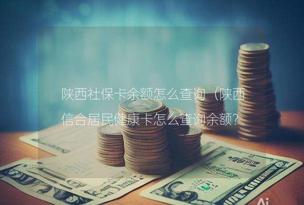 陕西社保卡余额怎么查询（陕西信合居民健康卡怎么查询余额？）,第1张
