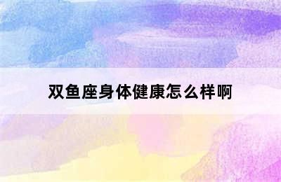 雙魚座身體健康怎么樣啊