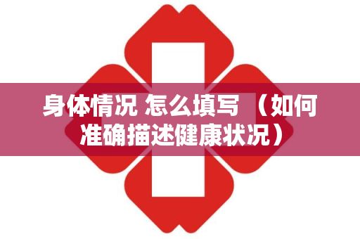 身體情況 怎么填寫 （如何準(zhǔn)確描述健康狀況）
