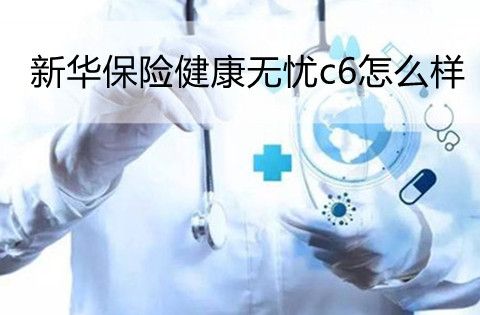 新華保險(xiǎn)健康無憂c6怎么樣，新華保險(xiǎn)健康無憂c6保什么?