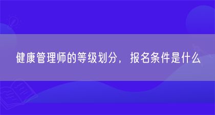 健康管理师的等级划分，报名条件是什么(图1)