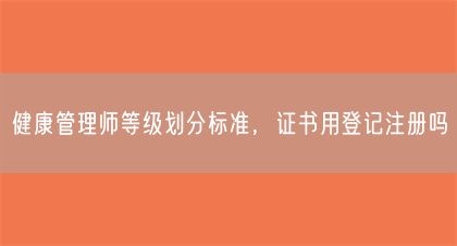 健康管理師等級劃分標準，證書用登記注冊嗎(圖1)