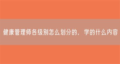 健康管理师各级别怎么划分的，学的什么内容(图1)