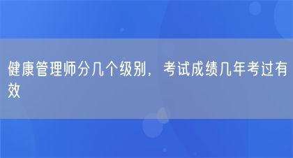 健康管理师分几个级别，考试成绩几年考过有效(图1)