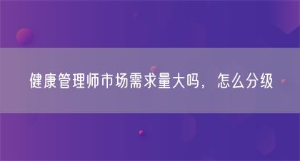 健康管理师市场需求量大吗，怎么分级(图1)