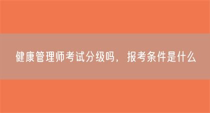 健康管理师考试分级吗，报考条件是什么(图1)
