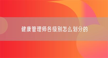 健康管理师各级别怎么划分的(图1)