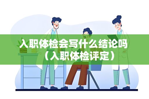 入職體檢會寫什么結論嗎 （入職體檢評定）