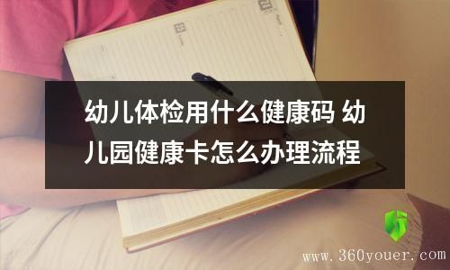 幼兒體檢用什么健康碼 幼兒園健康卡怎么辦理流程