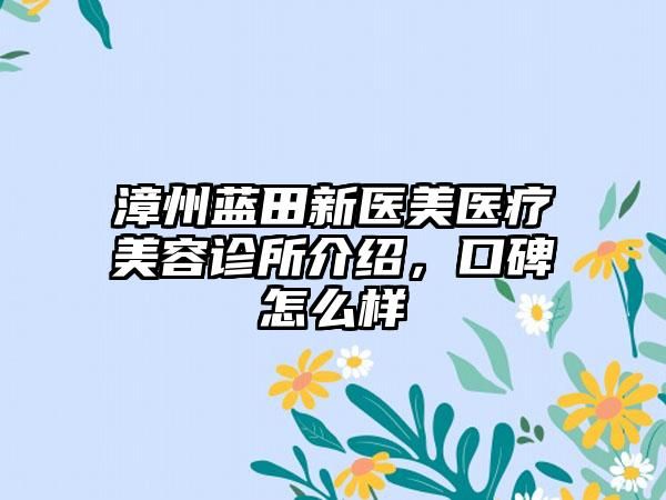 漳州藍(lán)田新醫(yī)美醫(yī)療美容診所介紹，口碑怎么樣