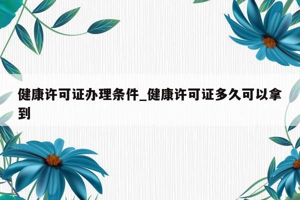 健康许可证办理条件_健康许可证多久可以拿到