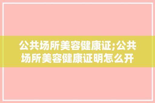 公共场所美容健康证;公共场所美容健康证明怎么开