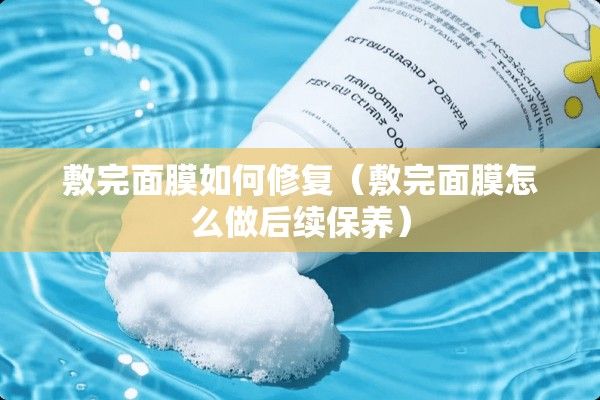 敷完面膜如何修復（敷完面膜怎么做后續(xù)保養(yǎng)）