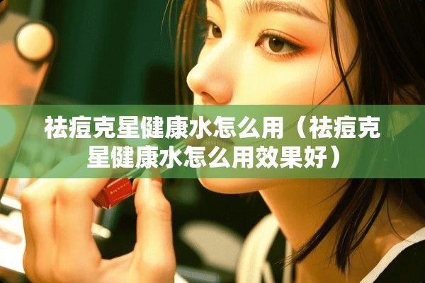 祛痘克星健康水怎么用（祛痘克星健康水怎么用效果好）