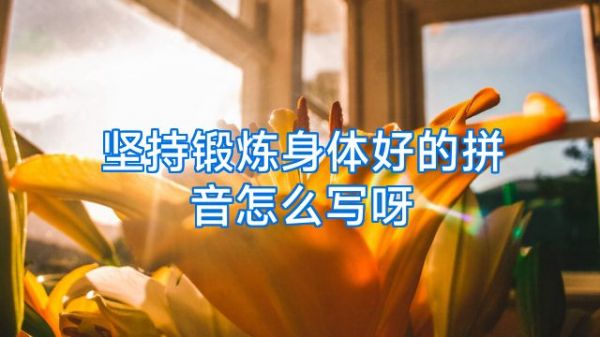 堅(jiān)持鍛煉身體好的拼音怎么寫呀