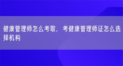 健康管理師怎么考取，考健康管理師證怎么選擇機(jī)構(gòu)(圖1)