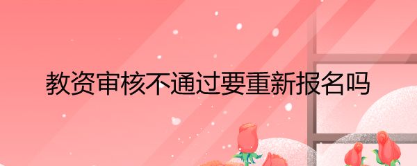 教资审核不通过要重新报名吗
