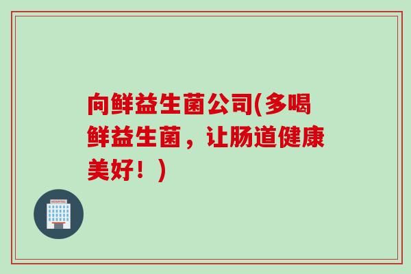 向鮮益生菌公司(多喝鮮益生菌，讓腸道健康美好！)