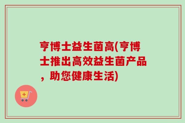 亨博士益生菌高(亨博士推出高效益生菌產(chǎn)品，助您健康生活)