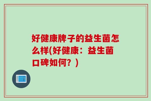 好健康牌子的益生菌怎么樣(好健康：益生菌口碑如何？)